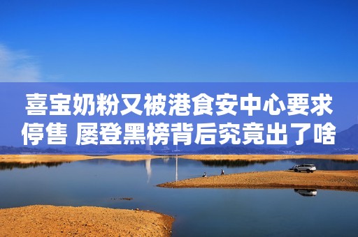 喜宝奶粉又被港食安中心要求停售 屡登黑榜背后究竟出了啥问题？