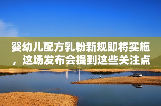 婴幼儿配方乳粉新规即将实施，这场发布会提到这些关注点