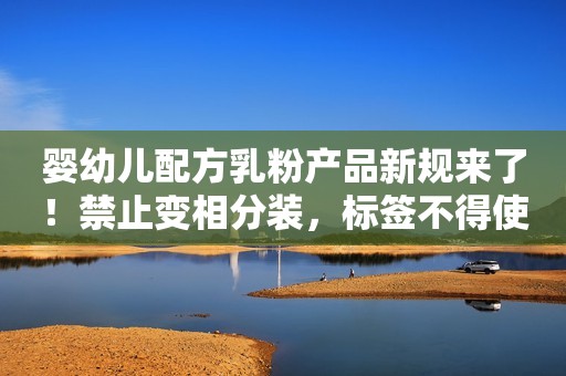婴幼儿配方乳粉产品新规来了！禁止变相分装，标签不得使用模糊信息→
