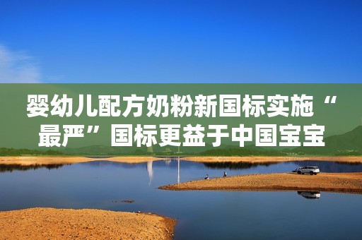 婴幼儿配方奶粉新国标实施“最严”国标更益于中国宝宝