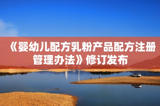 《婴幼儿配方乳粉产品配方注册管理办法》修订发布