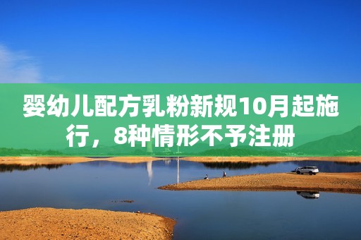 婴幼儿配方乳粉新规10月起施行，8种情形不予注册