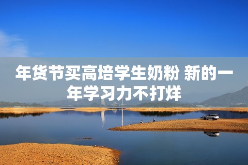 年货节买高培学生奶粉 新的一年学习力不打烊