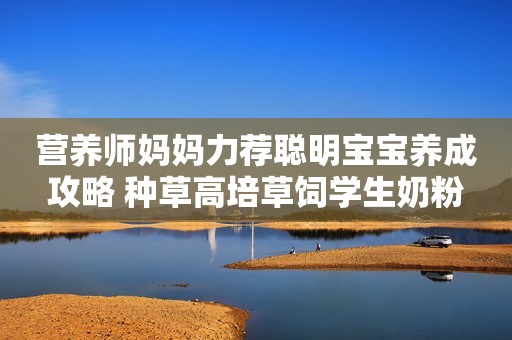 营养师妈妈力荐聪明宝宝养成攻略 种草高培草饲学生奶粉