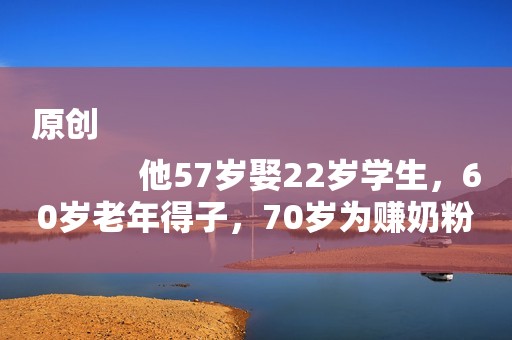 原创
            他57岁娶22岁学生，60岁老年得子，70岁为赚奶粉钱成这般模样