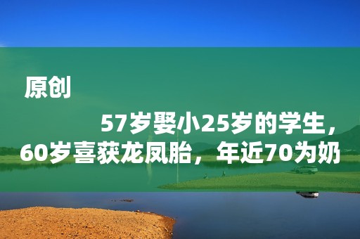 原创
            57岁娶小25岁的学生，60岁喜获龙凤胎，年近70为奶粉钱四处拍戏