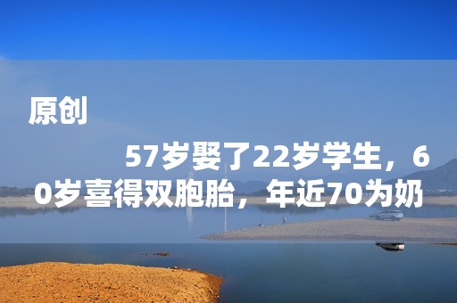 原创
            57岁娶了22岁学生，60岁喜得双胞胎，年近70为奶粉钱不停接戏！