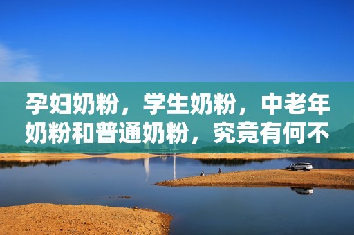 孕妇奶粉，学生奶粉，中老年奶粉和普通奶粉，究竟有何不同？