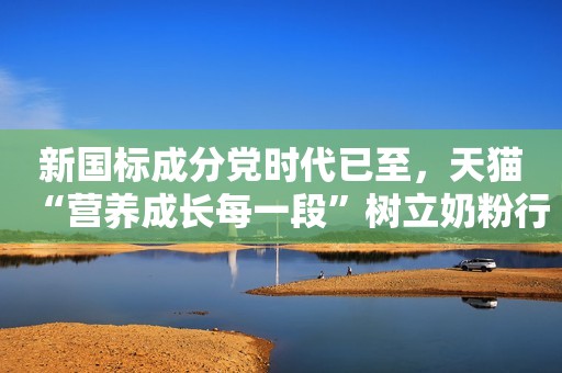 新国标成分党时代已至，天猫“营养成长每一段”树立奶粉行业风向标