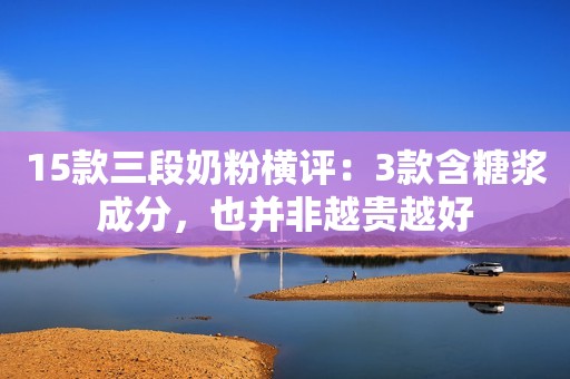 15款三段奶粉横评：3款含糖浆成分，也并非越贵越好