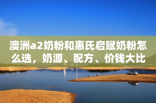 澳洲a2奶粉和惠氏启赋奶粉怎么选，奶源、配方、价钱大比拼