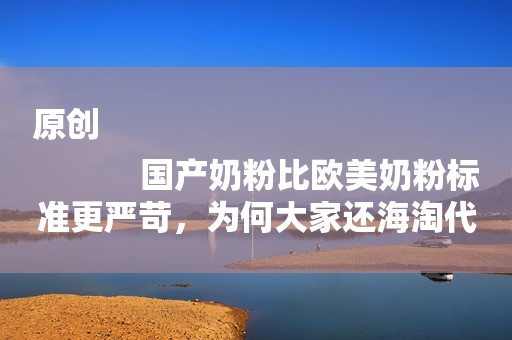 原创
            国产奶粉比欧美奶粉标准更严苛，为何大家还海淘代购国外奶粉？