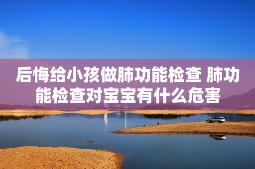 后悔给小孩做肺功能检查 肺功能检查对宝宝有什么危害