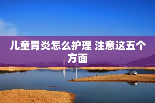儿童胃炎怎么护理 注意这五个方面