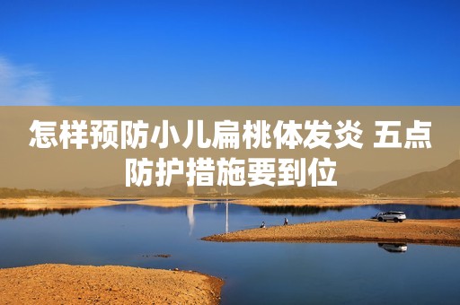 怎样预防小儿扁桃体发炎 五点防护措施要到位