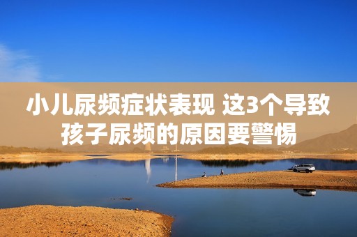 小儿尿频症状表现 这3个导致孩子尿频的原因要警惕