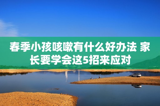 春季小孩咳嗽有什么好办法 家长要学会这5招来应对