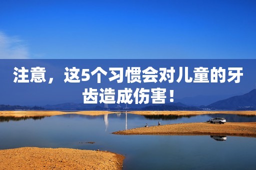 详细阅读:注意,这5个习惯会对儿童的牙齿造成伤害! 注意,这5个习惯会对儿童的牙齿造成伤害!