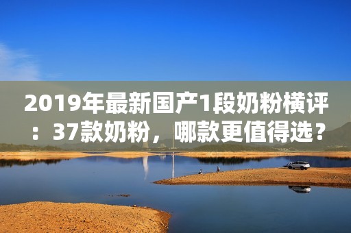 2019年最新国产1段奶粉横评：37款奶粉，哪款更值得选？