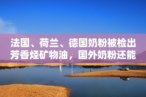 法国、荷兰、德国奶粉被检出芳香烃矿物油，国外奶粉还能吃吗？