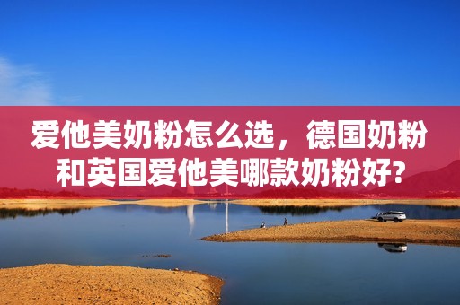 爱他美奶粉怎么选，德国奶粉和英国爱他美哪款奶粉好?