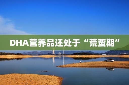 DHA营养品还处于“荒蛮期”