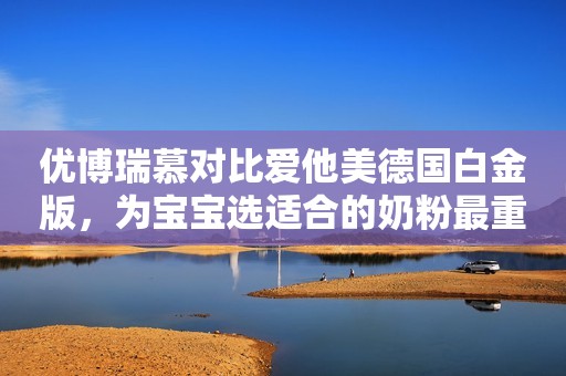 优博瑞慕对比爱他美德国白金版，为宝宝选适合的奶粉最重要