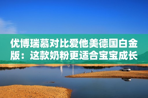 优博瑞慕对比爱他美德国白金版：这款奶粉更适合宝宝成长需求！