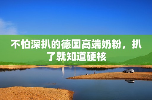 不怕深扒的德国高端奶粉，扒了就知道硬核