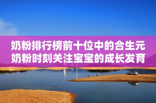 奶粉排行榜前十位中的合生元奶粉时刻关注宝宝的成长发育