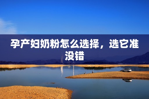 孕产妇奶粉怎么选择，选它准没错