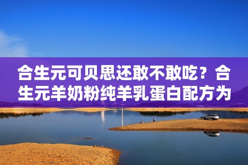 合生元可贝思还敢不敢吃？合生元羊奶粉纯羊乳蛋白配方为什么不敢呢？