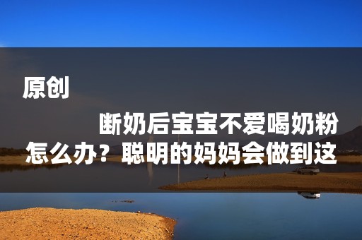 原创
            断奶后宝宝不爱喝奶粉怎么办？聪明的妈妈会做到这5点