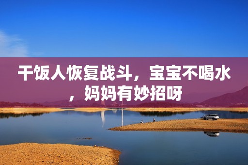 干饭人恢复战斗，宝宝不喝水，妈妈有妙招呀