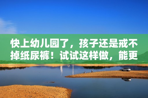 快上幼儿园了，孩子还是戒不掉纸尿裤！试试这样做，能更快更顺利