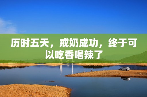 历时五天，戒奶成功，终于可以吃香喝辣了