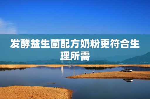 发酵益生菌配方奶粉更符合生理所需