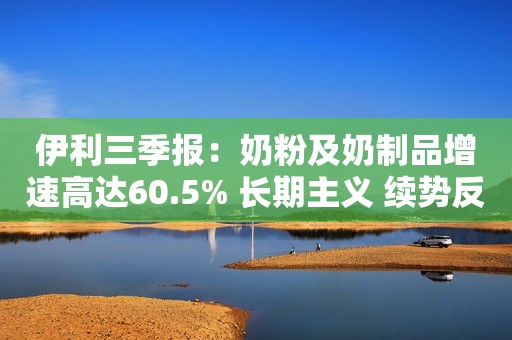伊利三季报：奶粉及奶制品增速高达60.5% 长期主义 续势反弹