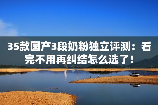 35款国产3段奶粉独立评测：看完不用再纠结怎么选了！