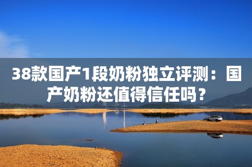 38款国产1段奶粉独立评测：国产奶粉还值得信任吗？