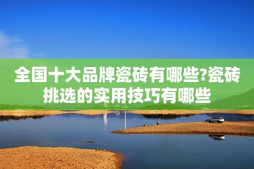 全国十大品牌瓷砖有哪些?瓷砖挑选的实用技巧有哪些