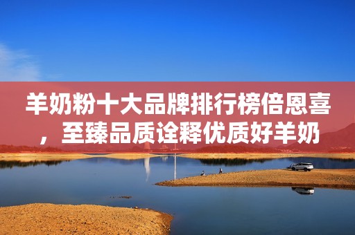 羊奶粉十大品牌排行榜倍恩喜，至臻品质诠释优质好羊奶