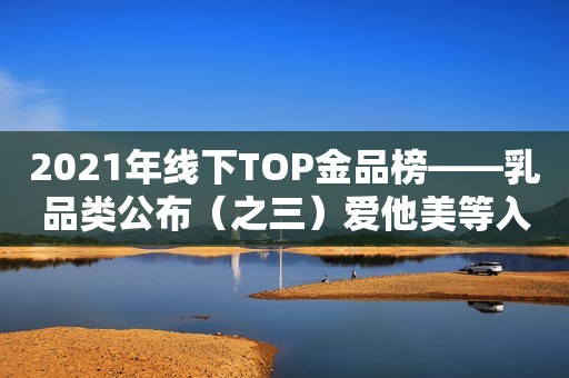 2021年线下TOP金品榜——乳品类公布（之三）爱他美等入榜