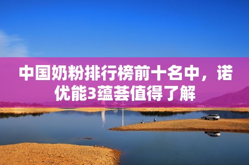 中国奶粉排行榜前十名中，诺优能3蕴荟值得了解