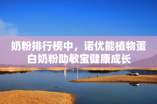 奶粉排行榜中，诺优能植物蛋白奶粉助敏宝健康成长