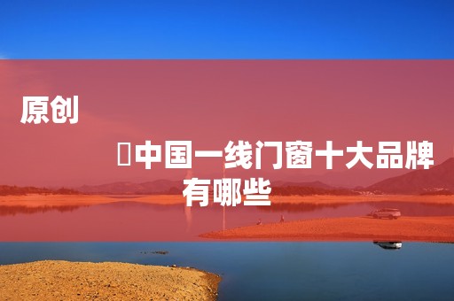 原创
            ​中国一线门窗十大品牌有哪些