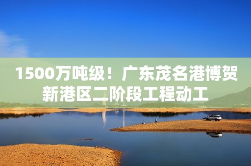 1500万吨级！广东茂名港博贺新港区二阶段工程动工