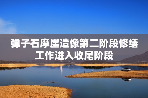 弹子石摩崖造像第二阶段修缮工作进入收尾阶段