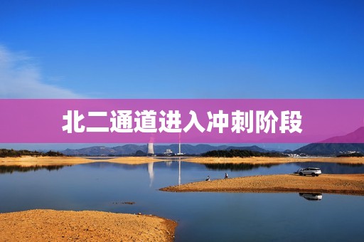 北二通道进入冲刺阶段