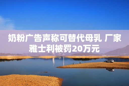 奶粉广告声称可替代母乳 厂家雅士利被罚20万元